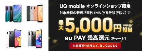 UQ mobile オンラインショップ限定 対象機種の新規ご契約（MNP／番号移行除く）で最大5,000円（不課税）相当 au PAY 残高還元（チャージ） 対象機種や条件など、詳しくはこちら