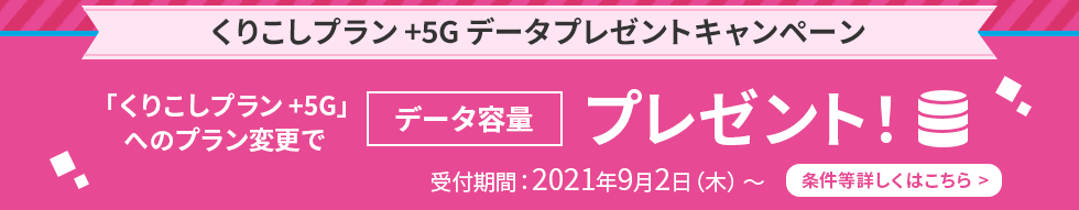 くりこしプラン +5Gデータプレゼントキャンペーン 「くりこしプラン +5G」へのプラン変更でデータ増量プレゼント 受付期間：2021年9月2日（木）～ 条件等詳しくはこちら