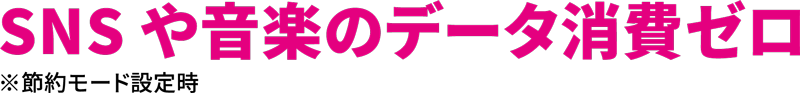 SNSや音楽のデータ消費ゼロ※節約モード設定時