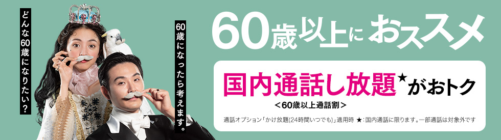 60歳以上にオススメ。国内通話し放題がトク　60歳以上通話割　通話オプション「かけ放題（24時間いつでも）」適用時　国内通話に限ります。一部通話は対象外です。