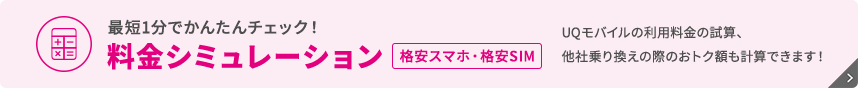 最短1分でかんたんチェック！ 料金シミュレーション 格安スマホ・格安SIM UQモバイルの利用料金の試算、他社乗り換えの際のおトク額も計算できます！