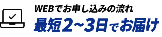 WEBでお申し込みの流れ 最短2～3日でお届け