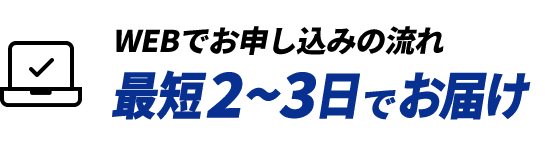 WEBでお申し込みの流れ 最短2~3日でお届け