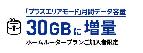 特典2 「プラスエリアモード」月間データ容量 30GBに増量 ホームルータープランご加入者限定