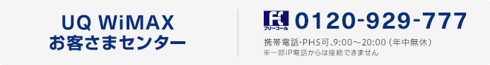 UQ WiMAXお客さまセンター フリーダイヤル0120-929-777 携帯電話・PHS可、9：00～20：00（年中無休） ※盗難・紛失は24時間受け付け